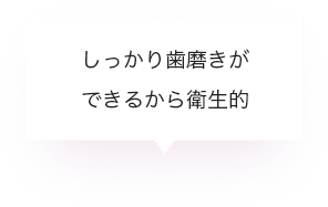 しっかり歯磨きができるから衛生的