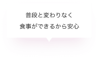 普段と変わりなく食事ができるから安心